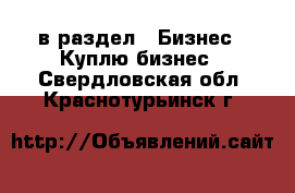  в раздел : Бизнес » Куплю бизнес . Свердловская обл.,Краснотурьинск г.